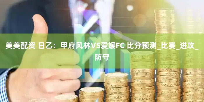 美美配资 日乙：甲府风林VS爱媛FC 比分预测_比赛_进攻_防守