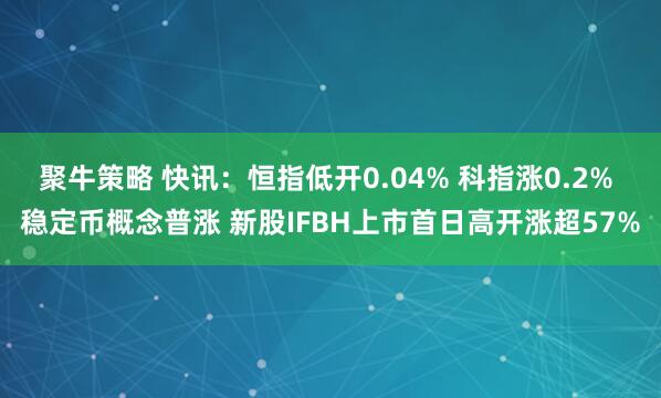 聚牛策略 快讯：恒指低开0.04% 科指涨0.2% 稳定币概念普涨 新股IFBH上市首日高开涨超57%