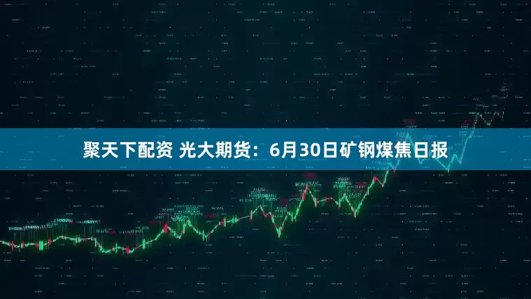 聚天下配资 光大期货：6月30日矿钢煤焦日报