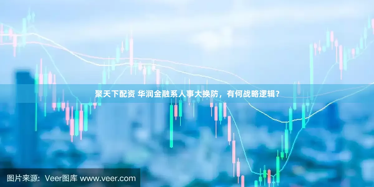 聚天下配资 华润金融系人事大换防，有何战略逻辑？