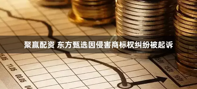 聚赢配资 东方甄选因侵害商标权纠纷被起诉