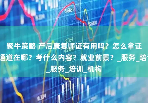 聚牛策略 产后康复师证有用吗？怎么拿证？报名通道在哪？考什么内容？就业前景？_服务_培训_机构