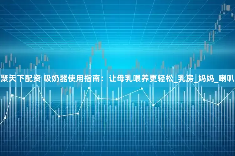 聚天下配资 吸奶器使用指南：让母乳喂养更轻松_乳房_妈妈_喇叭