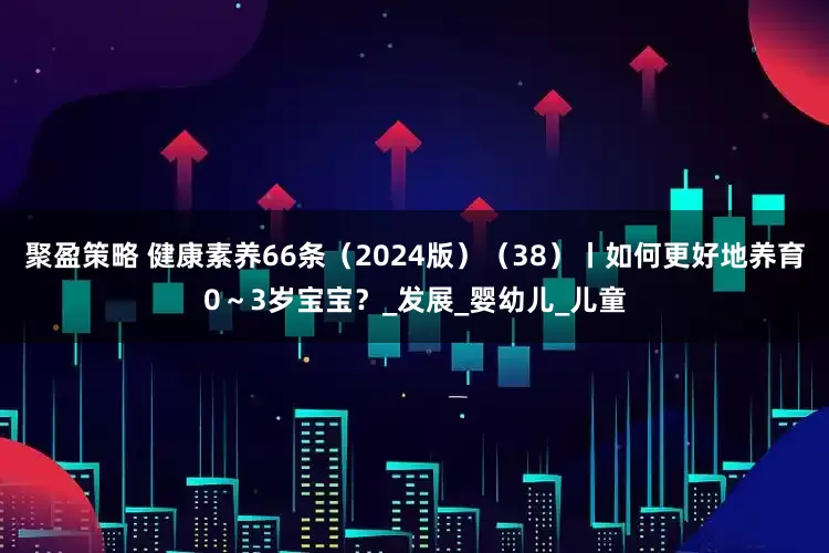 聚盈策略 健康素养66条（2024版）（38）丨如何更好地养育0～3岁宝宝？_发展_婴幼儿_儿童