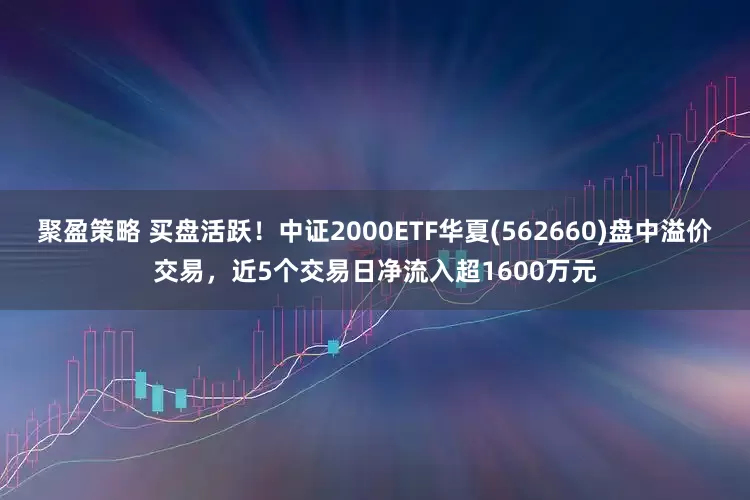 聚盈策略 买盘活跃！中证2000ETF华夏(562660)盘中溢价交易，近5个交易日净流入超1600万元