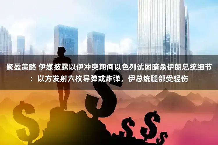 聚盈策略 伊媒披露以伊冲突期间以色列试图暗杀伊朗总统细节：以方发射六枚导弹或炸弹，伊总统腿部受轻伤