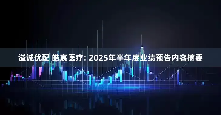 溢诚优配 皓宸医疗: 2025年半年度业绩预告内容摘要