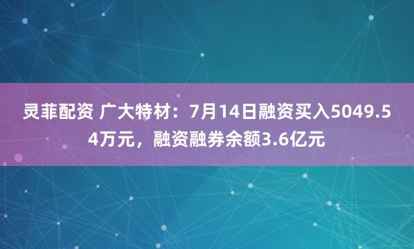 灵菲配资 广大特材：7月14日融资买入5049.54万元，融资融券余额3.6亿元