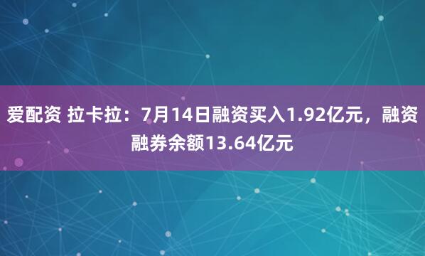 爱配资 拉卡拉：7月14日融资买入1.92亿元，融资融券余额13.64亿元