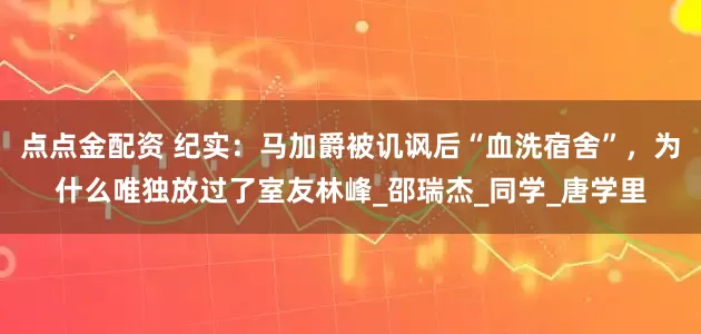 点点金配资 纪实：马加爵被讥讽后“血洗宿舍”，为什么唯独放过了室友林峰_邵瑞杰_同学_唐学里
