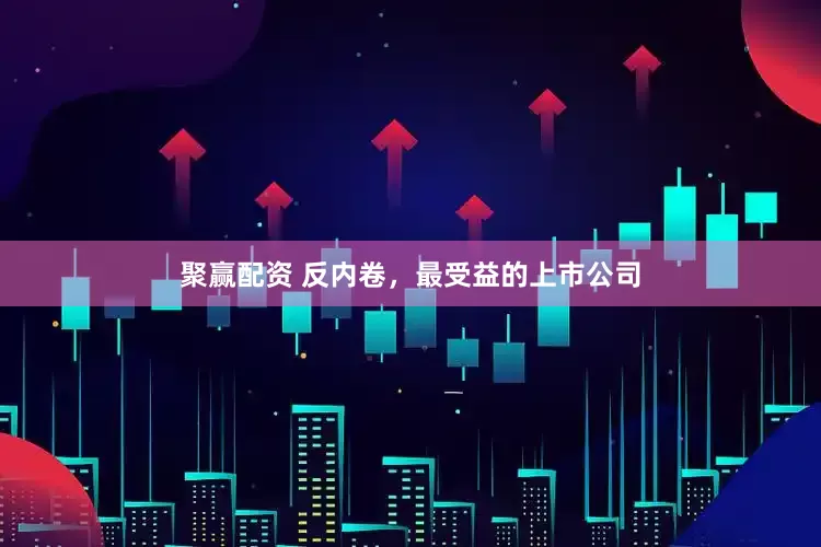 聚赢配资 反内卷，最受益的上市公司