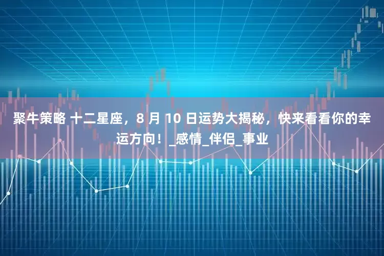 聚牛策略 十二星座，8 月 10 日运势大揭秘，快来看看你的幸运方向！_感情_伴侣_事业