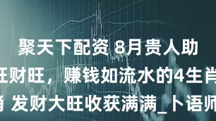 聚天下配资 8月贵人助力多，福旺财旺，赚钱如流水的4生肖 发财大旺收获满满_卜语师_事业_朋友