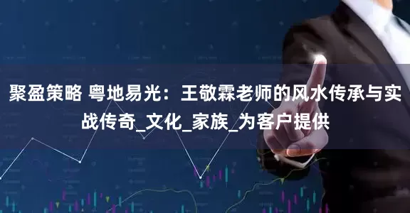 聚盈策略 粤地易光：王敬霖老师的风水传承与实战传奇_文化_家族_为客户提供
