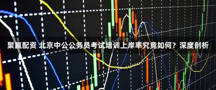 聚赢配资 北京中公公务员考试培训上岸率究竟如何？深度剖析