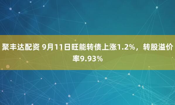 聚丰达配资 9月11日旺能转债上涨1.2%，转股溢价率9.93%