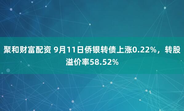 聚和财富配资 9月11日侨银转债上涨0.22%，转股溢价率58.52%