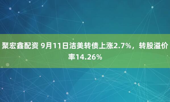 聚宏鑫配资 9月11日洁美转债上涨2.7%，转股溢价率14.26%