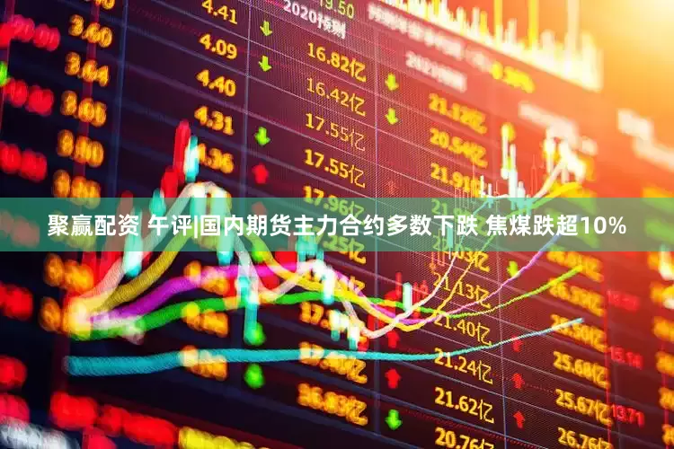 聚赢配资 午评|国内期货主力合约多数下跌 焦煤跌超10%