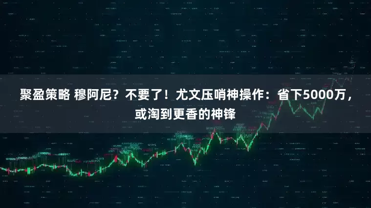 聚盈策略 穆阿尼？不要了！尤文压哨神操作：省下5000万，或淘到更香的神锋
