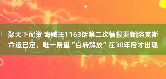 聚天下配资 海贼王1163话第二次情报更新|洛克斯命运已定，唯一希望“白转解放”在38年后才出现