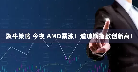 聚牛策略 今夜 AMD暴涨！道琼斯指数创新高！