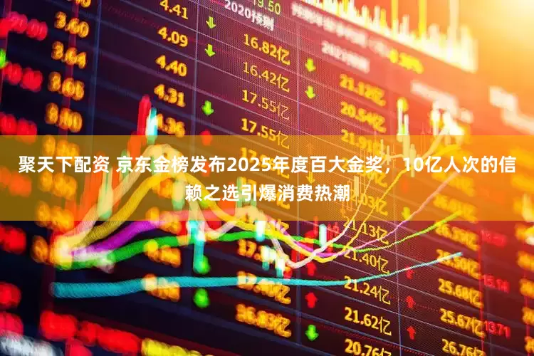 聚天下配资 京东金榜发布2025年度百大金奖，10亿人次的信赖之选引爆消费热潮