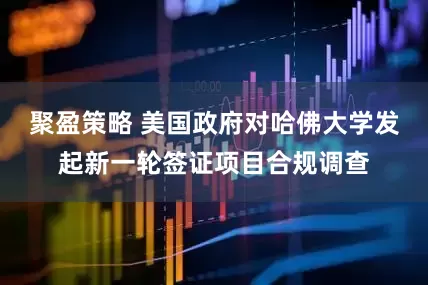 聚盈策略 美国政府对哈佛大学发起新一轮签证项目合规调查
