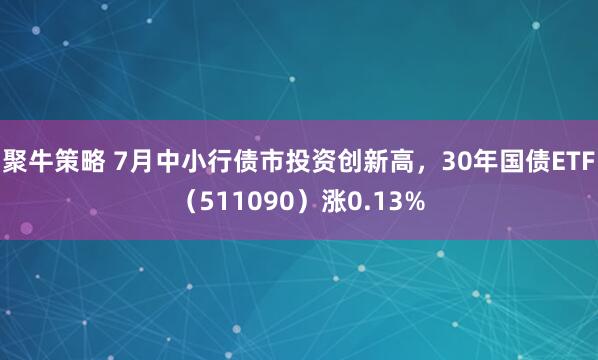聚牛策略 7月中小行债市投资创新高，30年国债ETF（511090）涨0.13%