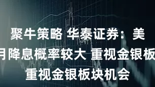 聚牛策略 华泰证券：美联储9月降息概率较大 重视金银板块机会