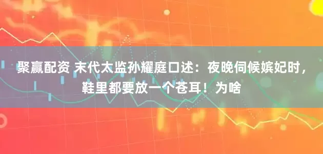 聚赢配资 末代太监孙耀庭口述：夜晚伺候嫔妃时，鞋里都要放一个苍耳！为啥