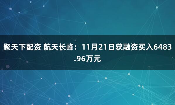 聚天下配资 航天长峰：11月21日获融资买入6483.96万元