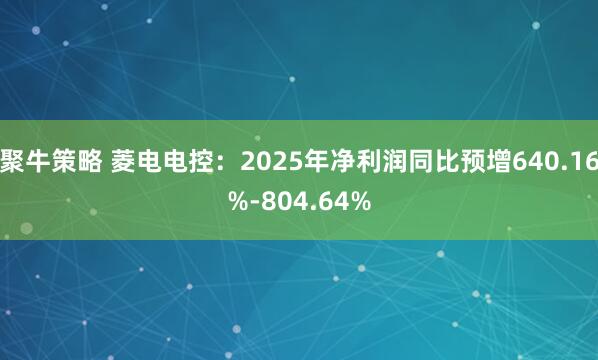 聚牛策略 菱电电控：2025年净利润同比预增640.16%-804.64%