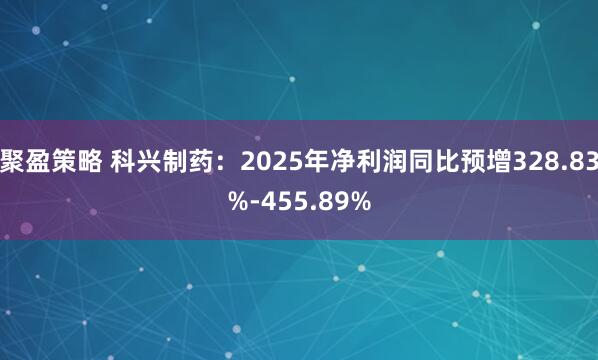 聚盈策略 科兴制药：2025年净利润同比预增328.83%-455.89%