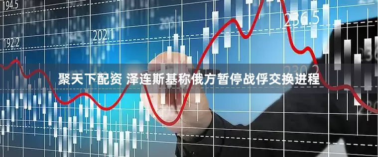 聚天下配资 泽连斯基称俄方暂停战俘交换进程