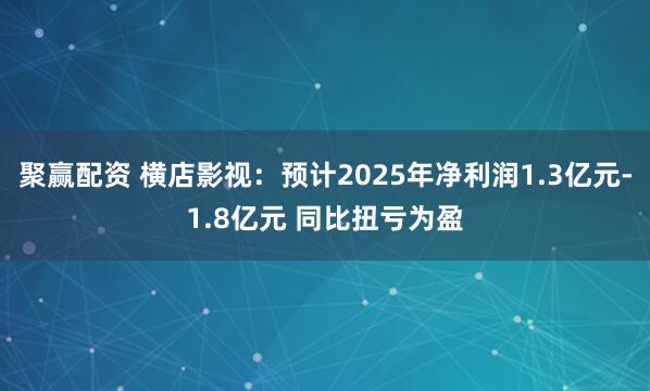 聚赢配资 横店影视：预计2025年净利润1.3亿元-1.8亿元 同比扭亏为盈
