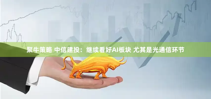 聚牛策略 中信建投：继续看好AI板块 尤其是光通信环节