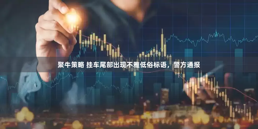 聚牛策略 挂车尾部出现不雅低俗标语，警方通报